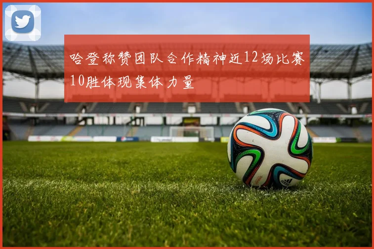 哈登称赞团队合作精神近12场比赛10胜体现集体力量