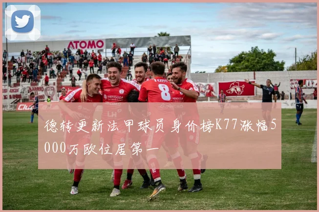 德转更新法甲球员身价榜K77涨幅5000万欧位居第一
