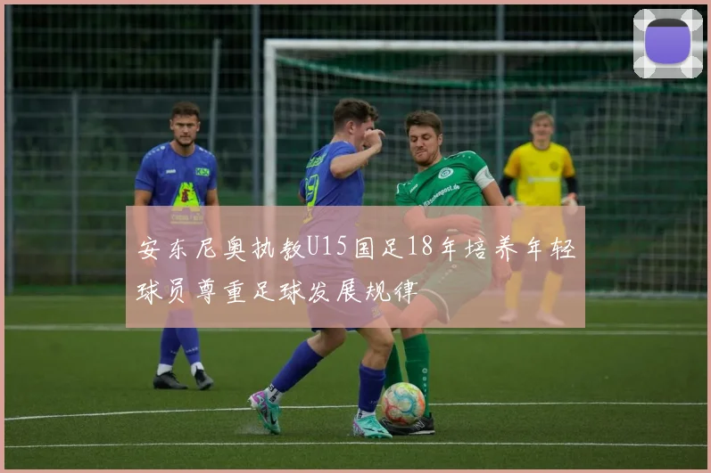 安东尼奥执教U15国足18年培养年轻球员尊重足球发展规律