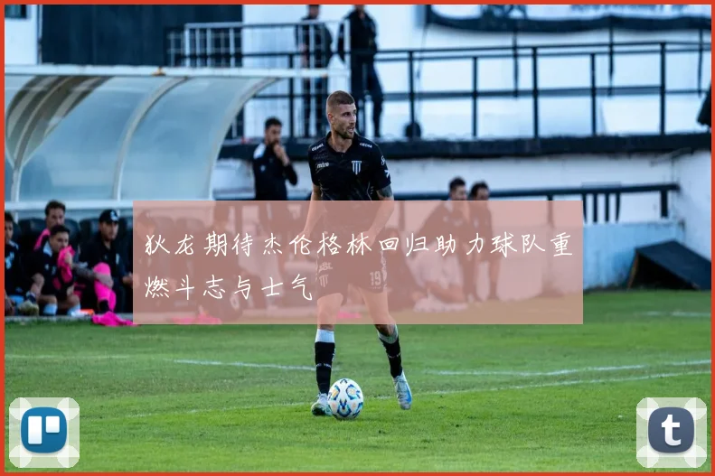 狄龙期待杰伦格林回归助力球队重燃斗志与士气