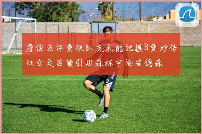 詹俊点评曼联队友未能把握B费妙传机会是否能引进森林中场安德森