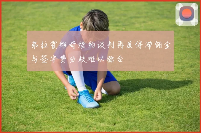 弗拉霍维奇续约谈判再度停滞佣金与签字费分歧难以弥合