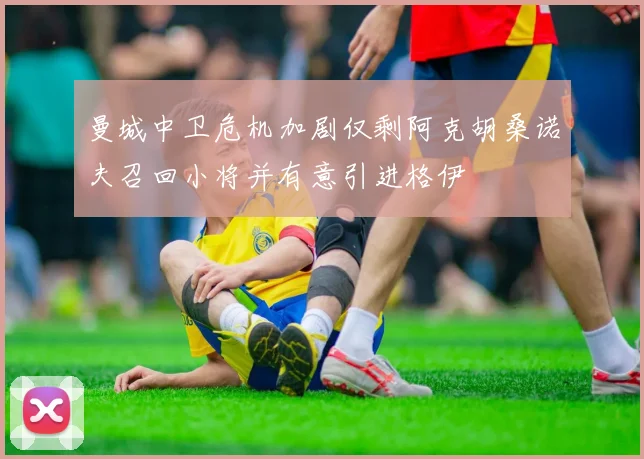 曼城中卫危机加剧仅剩阿克胡桑诺夫召回小将并有意引进格伊