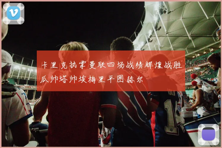 卡里克执掌曼联四场战绩辉煌战胜瓜帅塔帅埃梅里平图赫尔
