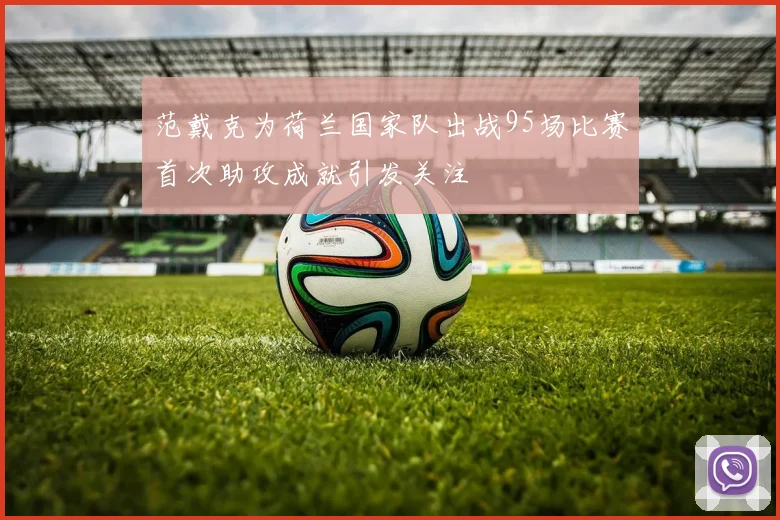 范戴克为荷兰国家队出战95场比赛首次助攻成就引发关注