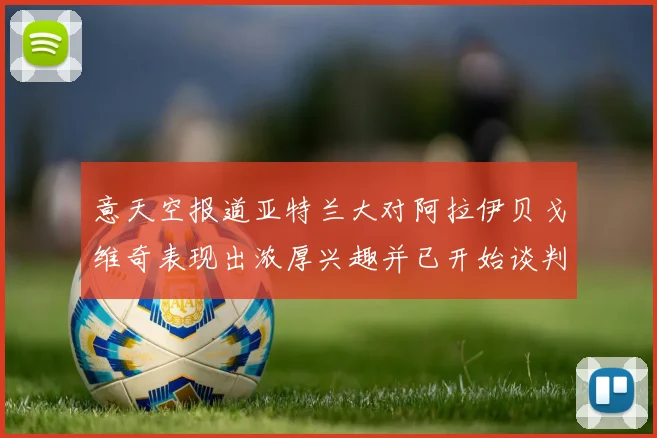 意天空报道亚特兰大对阿拉伊贝戈维奇表现出浓厚兴趣并已开始谈判