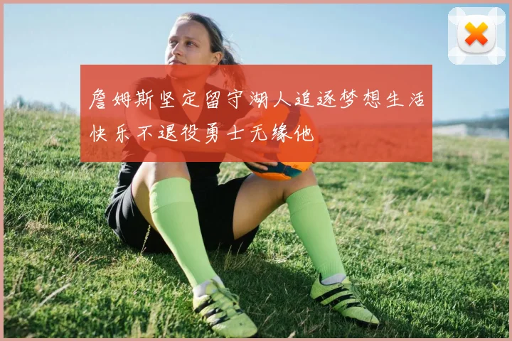 詹姆斯坚定留守湖人追逐梦想生活快乐不退役勇士无缘他