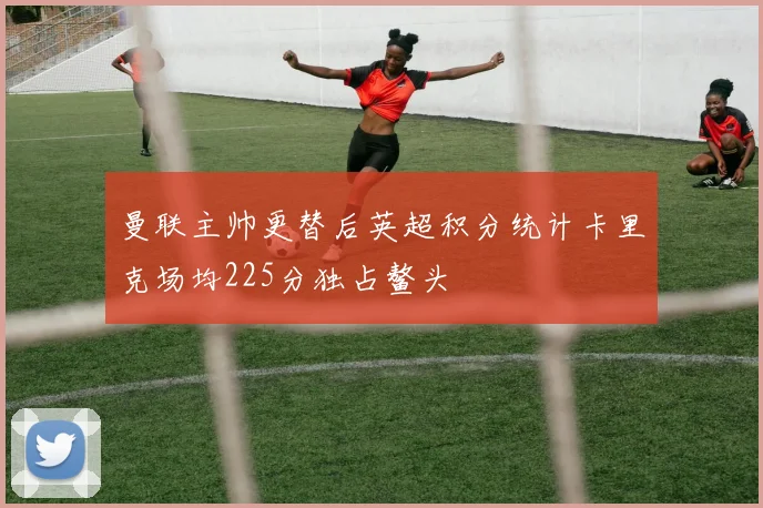 曼联主帅更替后英超积分统计卡里克场均225分独占鳌头