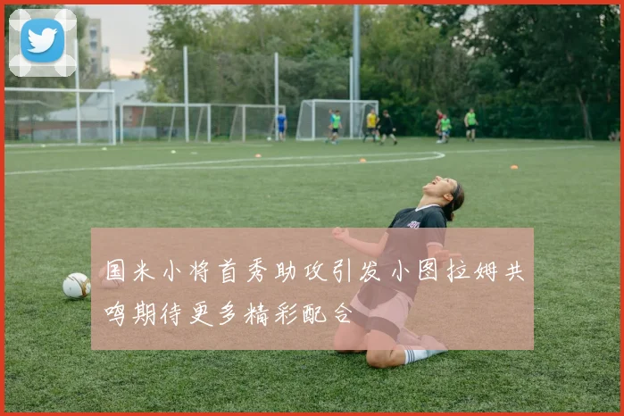 国米小将首秀助攻引发小图拉姆共鸣期待更多精彩配合