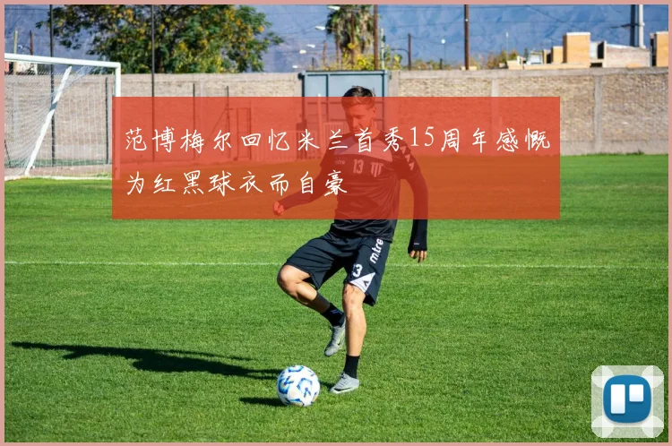 范博梅尔回忆米兰首秀15周年感慨为红黑球衣而自豪