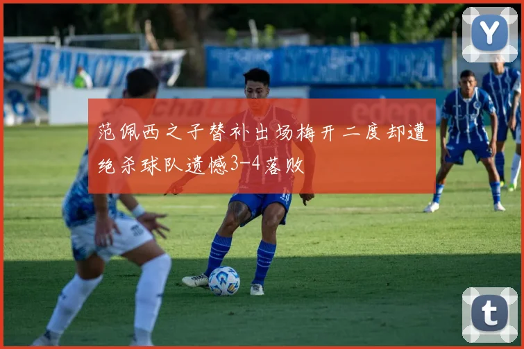 范佩西之子替补出场梅开二度却遭绝杀球队遗憾3-4落败