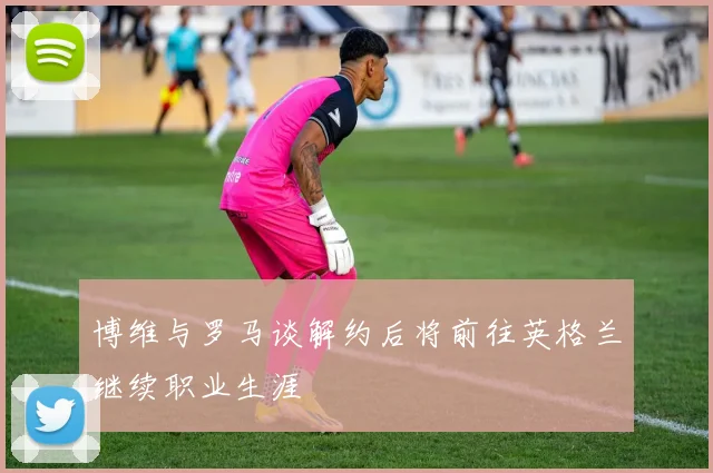 博维与罗马谈解约后将前往英格兰继续职业生涯