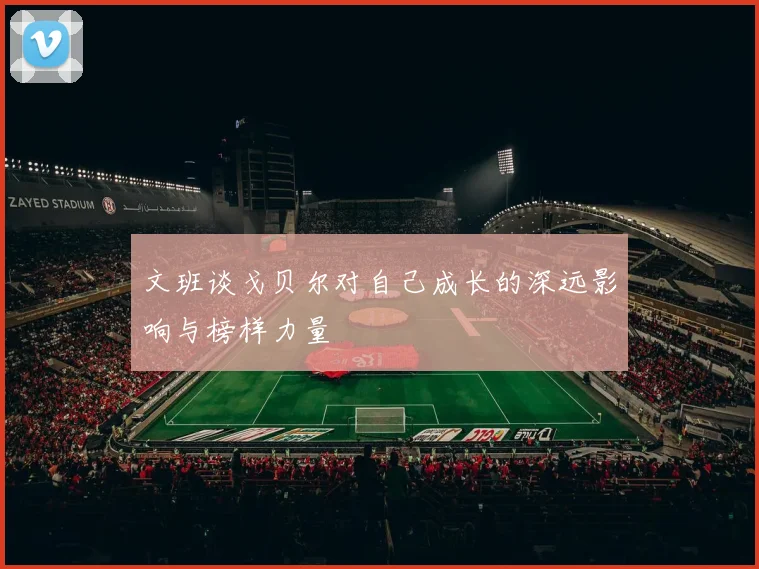 文班谈戈贝尔对自己成长的深远影响与榜样力量